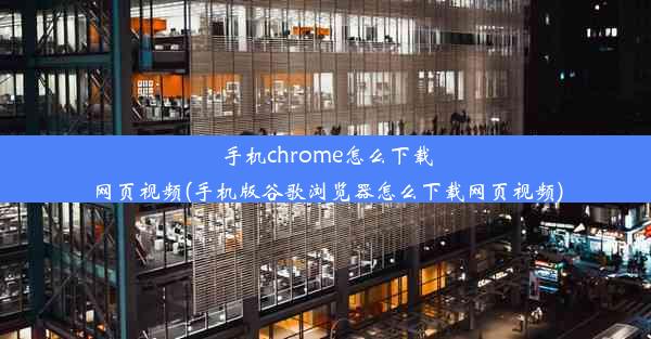 手机chrome怎么下载网页视频(手机版谷歌浏览器怎么下载网页视频)