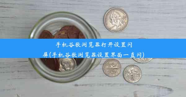 手机谷歌浏览器打开设置闪屏(手机谷歌浏览器设置界面一直闪)