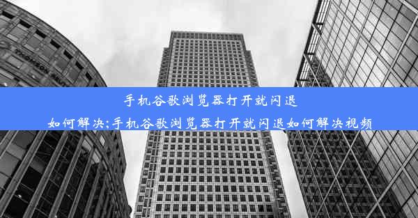 手机谷歌浏览器打开就闪退如何解决;手机谷歌浏览器打开就闪退如何解决视频