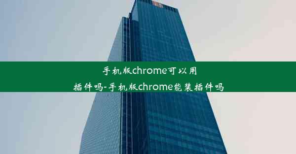 手机版chrome可以用插件吗-手机版chrome能装插件吗