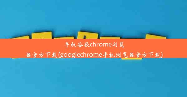 手机谷歌chrome浏览器官方下载(googlechrome手机浏览器官方下载)