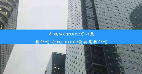 手机版chrome可以装插件吗-手机chrome能安装插件吗