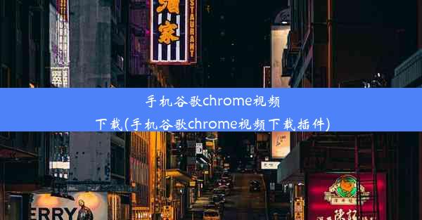 手机谷歌chrome视频下载(手机谷歌chrome视频下载插件)