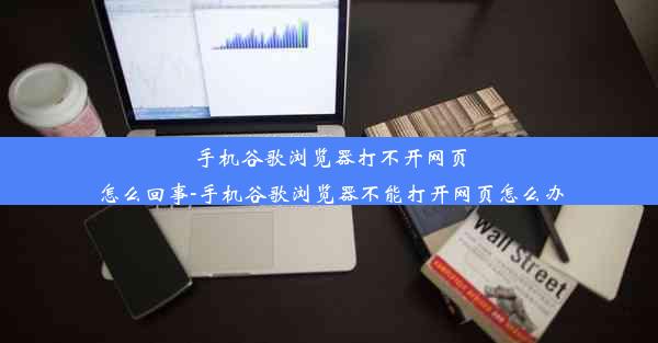 手机谷歌浏览器打不开网页怎么回事-手机谷歌浏览器不能打开网页怎么办