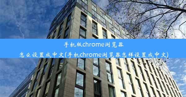 手机版chrome浏览器怎么设置成中文(手机chrome浏览器怎样设置成中文)