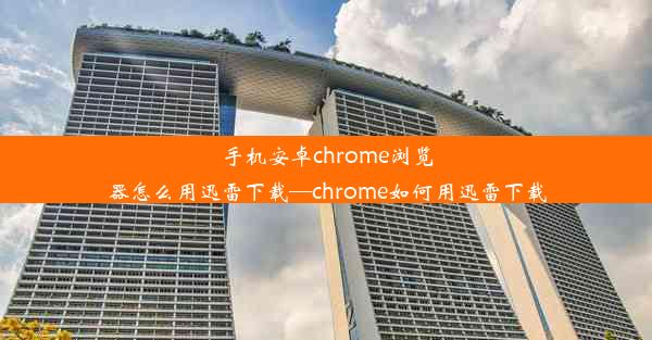 手机安卓chrome浏览器怎么用迅雷下载—chrome如何用迅雷下载