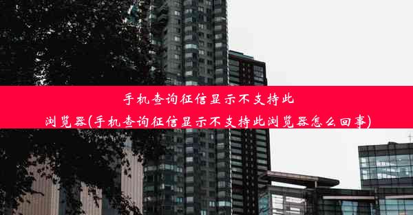 手机查询征信显示不支持此浏览器(手机查询征信显示不支持此浏览器怎么回事)