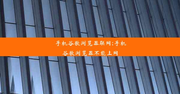 手机谷歌浏览器联网;手机谷歌浏览器不能上网