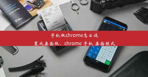 手机版chrome怎么设置成桌面版、chrome 手机 桌面模式