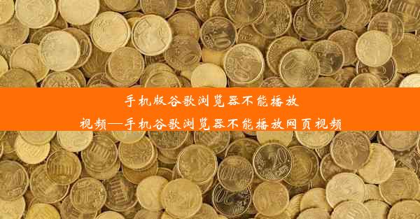 手机版谷歌浏览器不能播放视频—手机谷歌浏览器不能播放网页视频