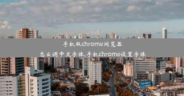 手机版chrome浏览器怎么调中文字体,手机chrome设置字体