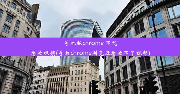 手机版chrome 不能播放视频(手机chrome浏览器播放不了视频)