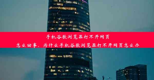 手机谷歌浏览器打不开网页怎么回事、为什么手机谷歌浏览器打不开网页怎么办