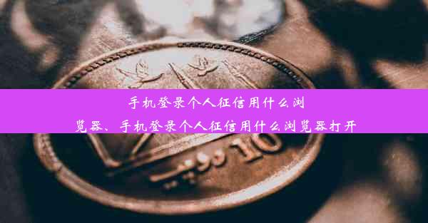 手机登录个人征信用什么浏览器、手机登录个人征信用什么浏览器打开