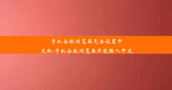 手机谷歌浏览器无法设置中文版-手机谷歌浏览器不能输入中文