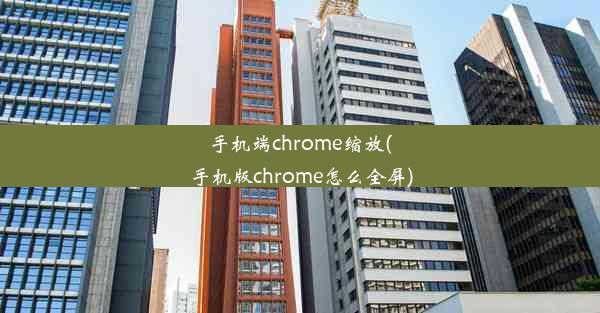 手机端chrome缩放(手机版chrome怎么全屏)