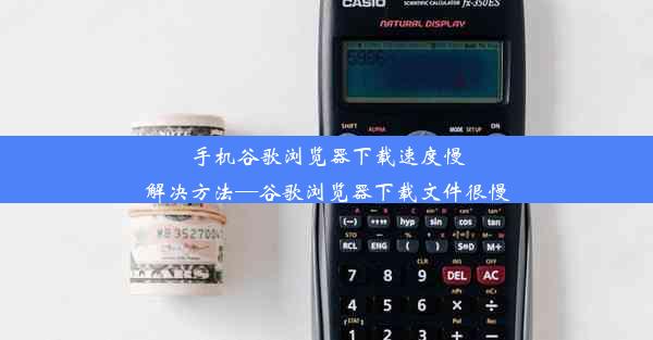 手机谷歌浏览器下载速度慢解决方法—谷歌浏览器下载文件很慢