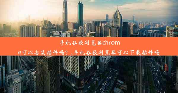 手机谷歌浏览器chrome可以安装插件吗？,手机谷歌浏览器可以下载插件吗