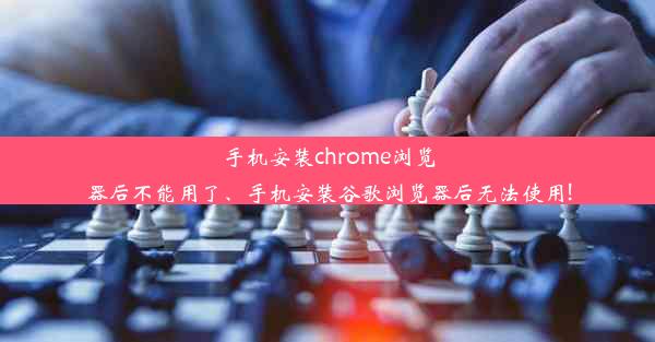 手机安装chrome浏览器后不能用了、手机安装谷歌浏览器后无法使用!