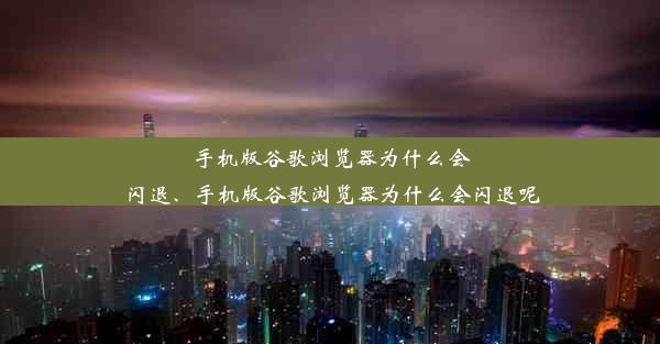 手机版谷歌浏览器为什么会闪退、手机版谷歌浏览器为什么会闪退呢