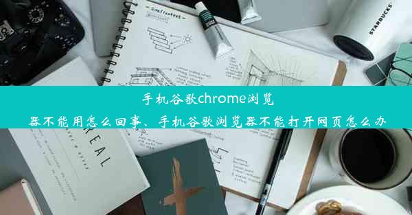 手机谷歌chrome浏览器不能用怎么回事、手机谷歌浏览器不能打开网页怎么办