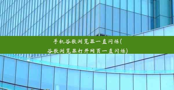 手机谷歌浏览器一直闪烁(谷歌浏览器打开网页一直闪烁)