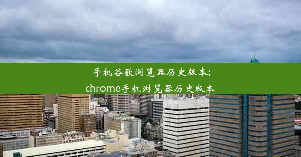 手机谷歌浏览器历史版本;chrome手机浏览器历史版本