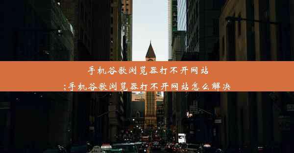 手机谷歌浏览器打不开网站;手机谷歌浏览器打不开网站怎么解决