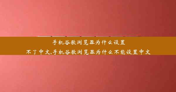 手机谷歌浏览器为什么设置不了中文,手机谷歌浏览器为什么不能设置中文