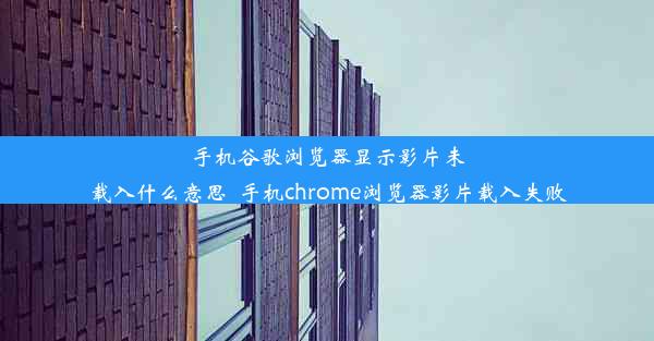 手机谷歌浏览器显示影片未载入什么意思_手机chrome浏览器影片载入失败