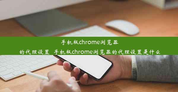 手机版chrome浏览器的代理设置_手机版chrome浏览器的代理设置是什么