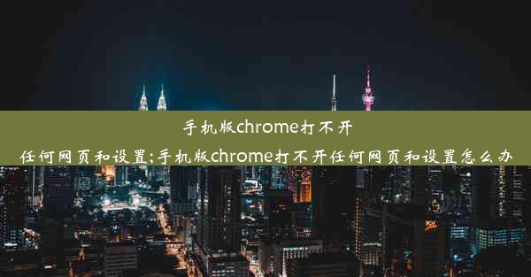 手机版chrome打不开任何网页和设置;手机版chrome打不开任何网页和设置怎么办