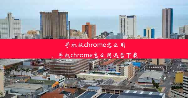 手机版chrome怎么用、手机chrome怎么用迅雷下载