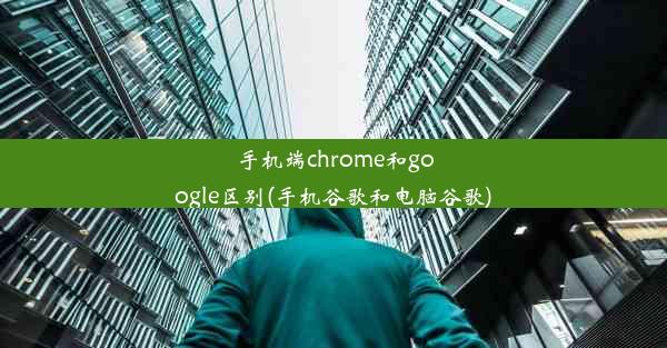 手机端chrome和google区别(手机谷歌和电脑谷歌)