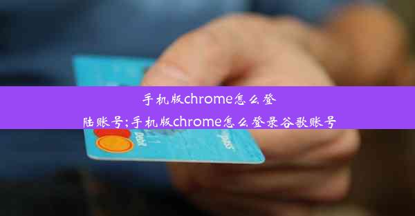 手机版chrome怎么登陆账号;手机版chrome怎么登录谷歌账号