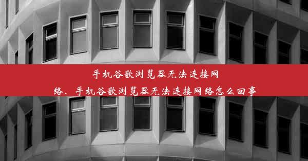 手机谷歌浏览器无法连接网络、手机谷歌浏览器无法连接网络怎么回事