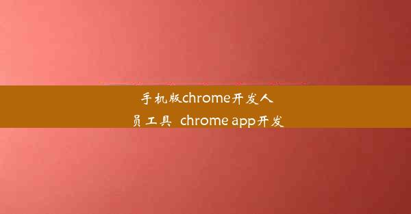 手机版chrome开发人员工具_chrome app开发