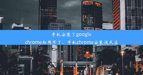 手机安装了google chrome却用不了、手机chrome安装没反应