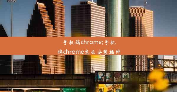 手机端chrome;手机端chrome怎么安装插件