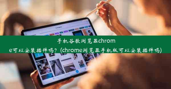 手机谷歌浏览器chrome可以安装插件吗？(chrome浏览器手机版可以安装插件吗)