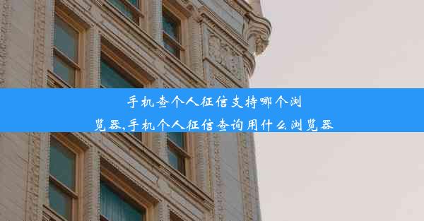 手机查个人征信支持哪个浏览器,手机个人征信查询用什么浏览器