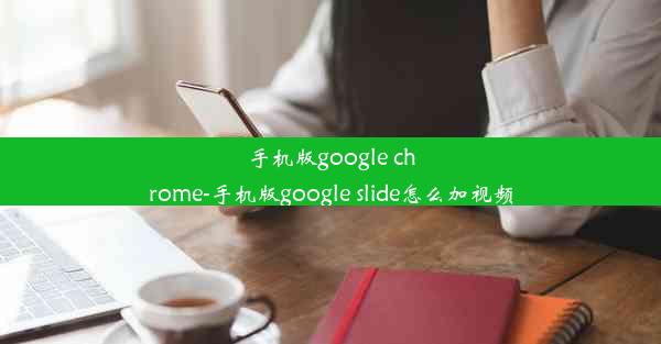 手机版google chrome-手机版google slide怎么加视频