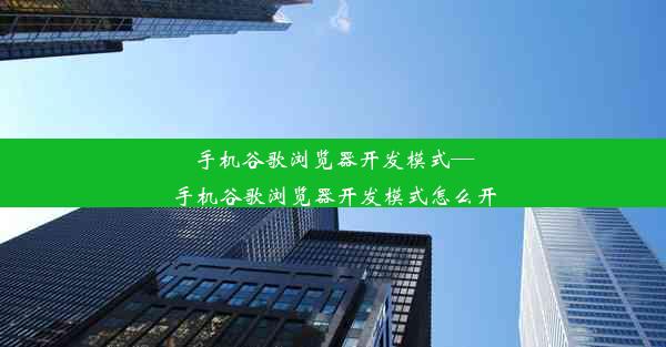 手机谷歌浏览器开发模式—手机谷歌浏览器开发模式怎么开