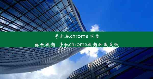 手机版chrome 不能播放视频_手机chrome视频加载失败