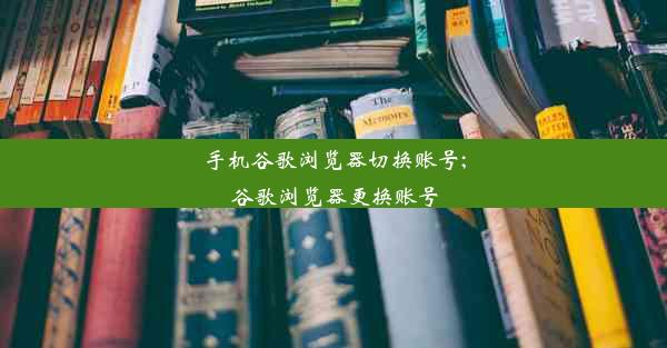 手机谷歌浏览器切换账号;谷歌浏览器更换账号