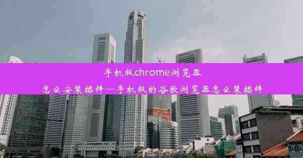 手机版chrome浏览器怎么安装插件—手机版的谷歌浏览器怎么装插件