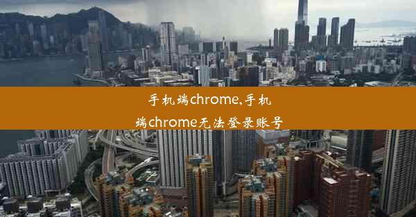 手机端chrome,手机端chrome无法登录账号