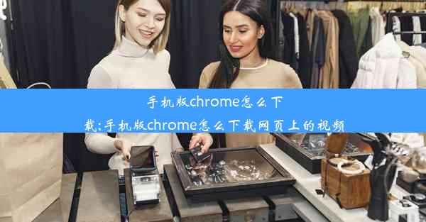 手机版chrome怎么下载;手机版chrome怎么下载网页上的视频