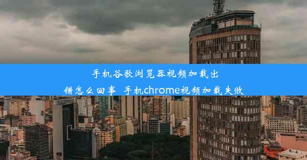 手机谷歌浏览器视频加载出错怎么回事_手机chrome视频加载失败