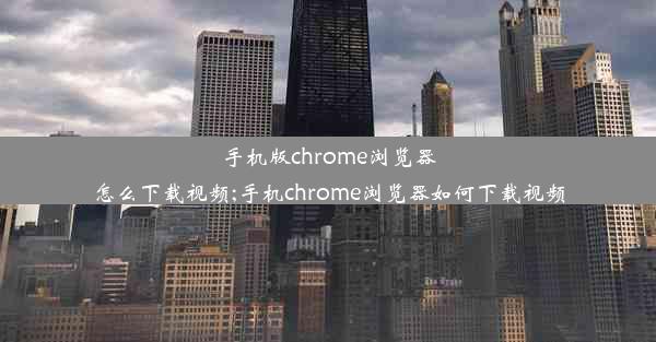 手机版chrome浏览器怎么下载视频;手机chrome浏览器如何下载视频